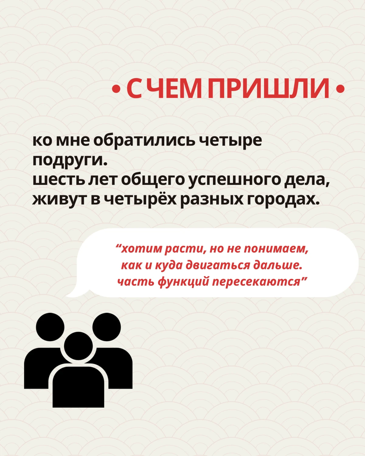С чем пришли: четыре подруги, шесть лет общего успешного дела, четыре разных города. Хотят расти, но не понимают, куда двигаться; часть функций пересекается.